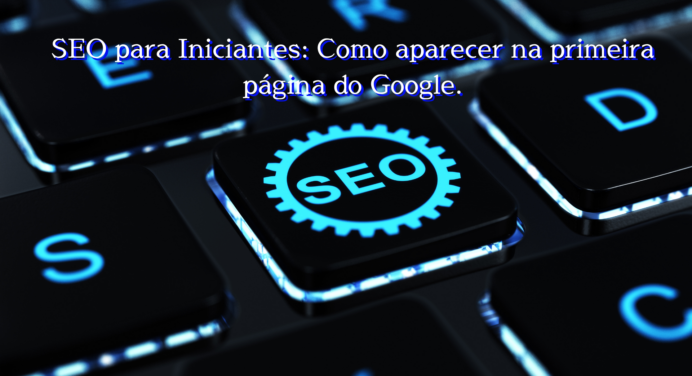 SEO para Iniciantes: Como aparecer na primeira página do Google.